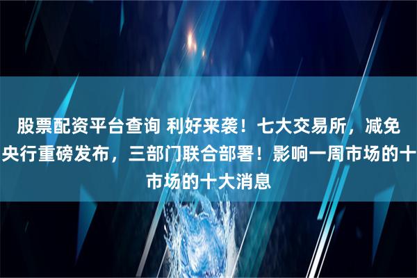 股票配资平台查询 利好来袭！七大交易所，减免费用！央行重磅发布，三部门联合部署！影响一周市场的十大消息