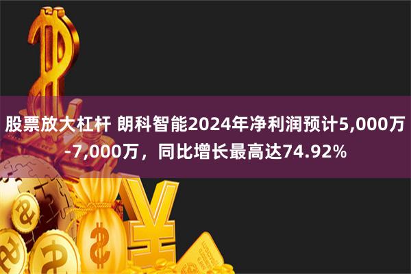 股票放大杠杆 朗科智能2024年净利润预计5,000万-7,000万，同比增长最高达74.92%