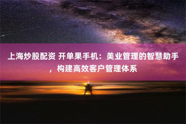 上海炒股配资 开单果手机：美业管理的智慧助手，构建高效客户管理体系