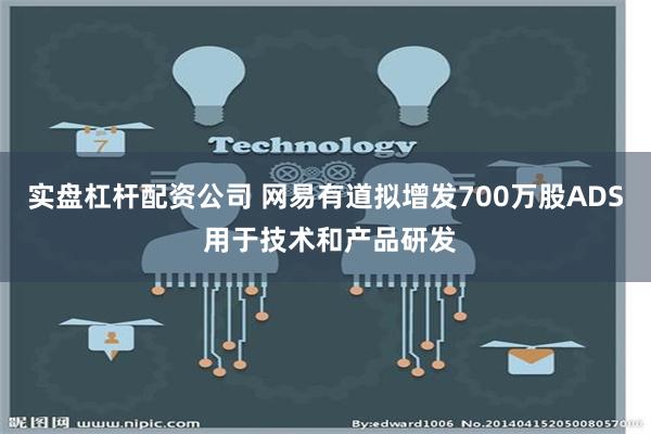 实盘杠杆配资公司 网易有道拟增发700万股ADS 用于技术和产品研发