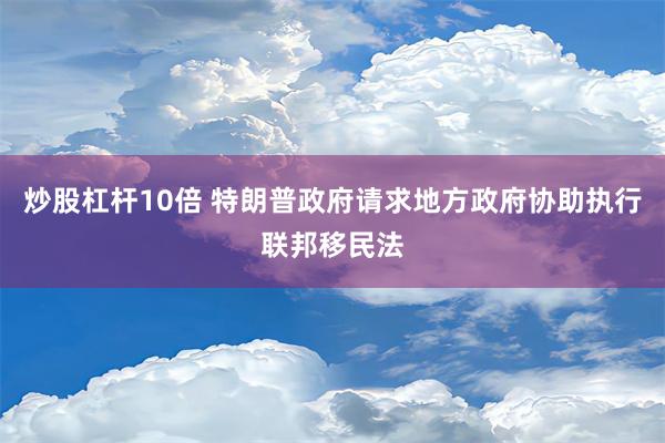 炒股杠杆10倍 特朗普政府请求地方政府协助执行联邦移民法