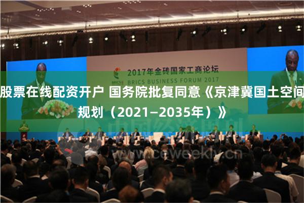 股票在线配资开户 国务院批复同意《京津冀国土空间规划（2021—2035年）》