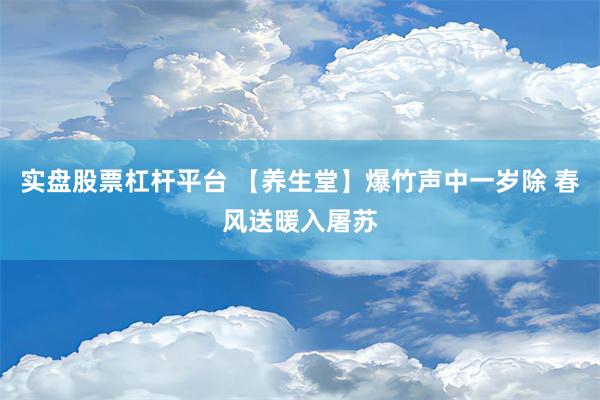 实盘股票杠杆平台 【养生堂】爆竹声中一岁除 春风送暖入屠苏