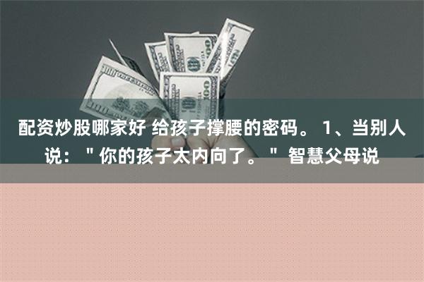 配资炒股哪家好 给孩子撑腰的密码。 1、当别人说：＂你的孩子太内向了。＂ 智慧父母说