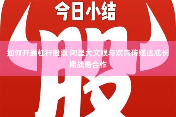 如何开通杠杆股票 阿里大文娱与欢喜传媒达成长期战略合作